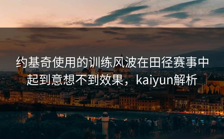 约基奇使用的训练风波在田径赛事中起到意想不到效果,kaiyun解析 约基奇使用的训练风波在田径赛事中起到意想不到效果,kaiyun解析