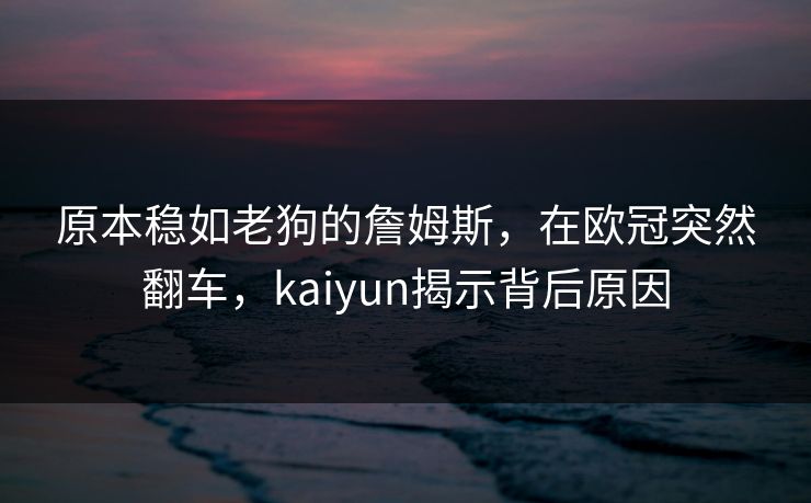 原本稳如老狗的詹姆斯，在欧冠突然翻车，kaiyun揭示背后原因