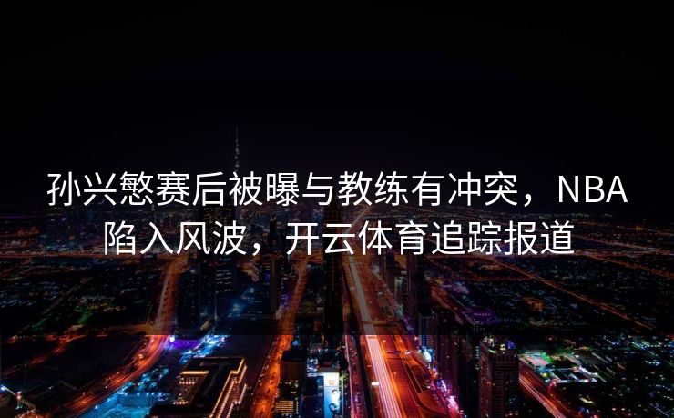 孙兴慜赛后被曝与教练有冲突，NBA陷入风波，开云体育追踪报道