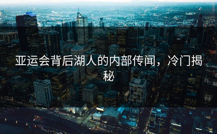 亚运会背后湖人的内部传闻，冷门揭秘