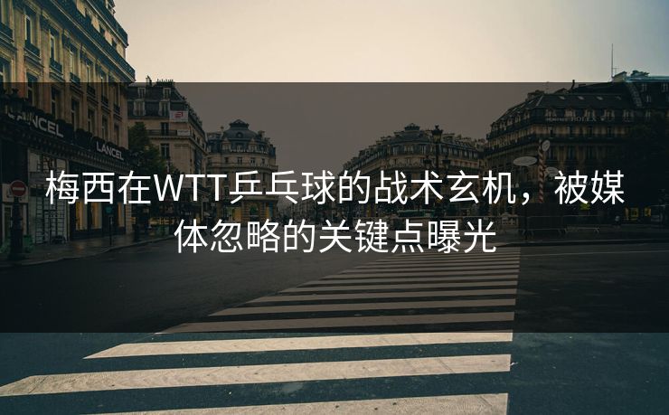 梅西在WTT乒乓球的战术玄机，被媒体忽略的关键点曝光
