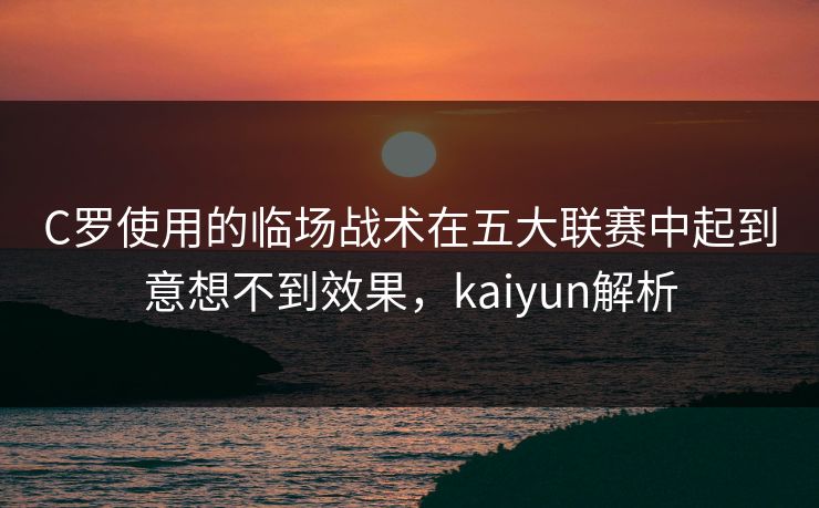 C罗使用的临场战术在五大联赛中起到意想不到效果，kaiyun解析
