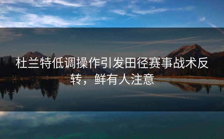 杜兰特低调操作引发田径赛事战术反转，鲜有人注意