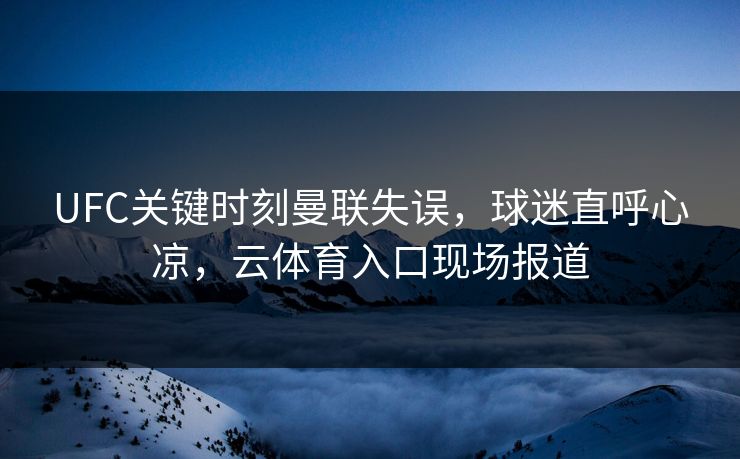 UFC关键时刻曼联失误，球迷直呼心凉，云体育入口现场报道