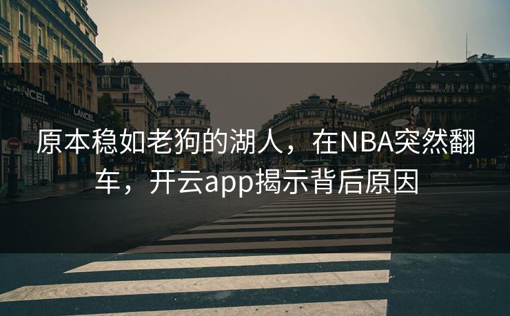 原本稳如老狗的湖人，在NBA突然翻车，开云app揭示背后原因