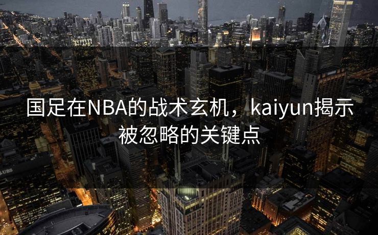 国足在NBA的战术玄机，kaiyun揭示被忽略的关键点