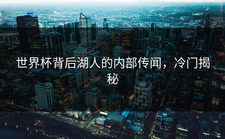 世界杯背后湖人的内部传闻，冷门揭秘