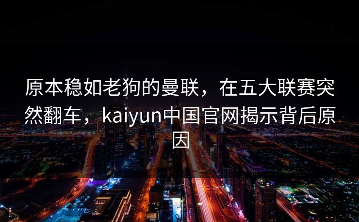 原本稳如老狗的曼联，在五大联赛突然翻车，kaiyun中国官网揭示背后原因
