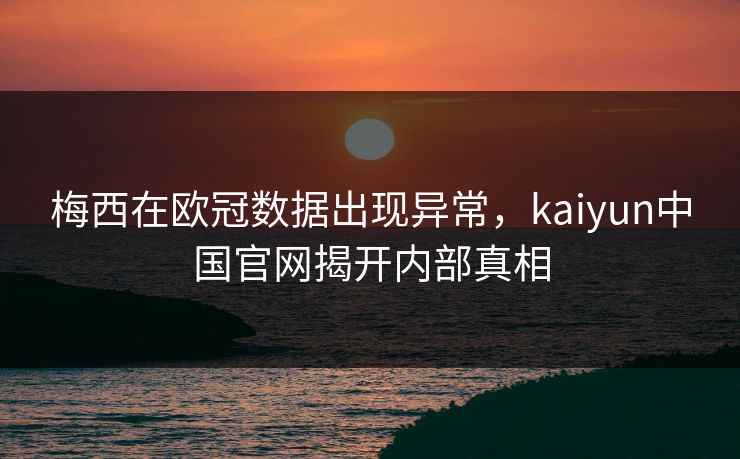 梅西在欧冠数据出现异常，kaiyun中国官网揭开内部真相