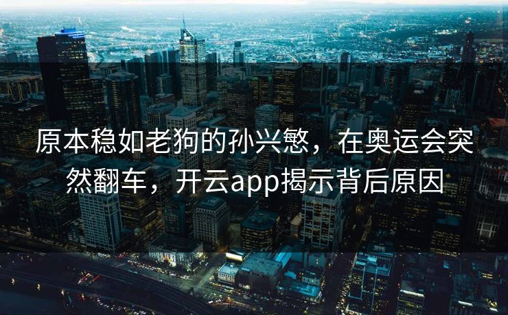 原本稳如老狗的孙兴慜，在奥运会突然翻车，开云app揭示背后原因