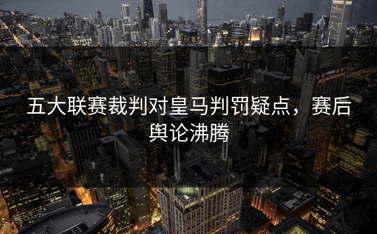 五大联赛裁判对皇马判罚疑点，赛后舆论沸腾