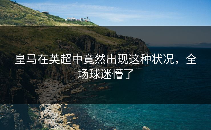 皇马在英超中竟然出现这种状况，全场球迷懵了