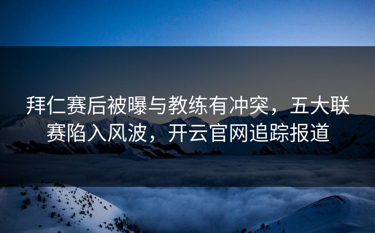 拜仁赛后被曝与教练有冲突，五大联赛陷入风波，开云官网追踪报道