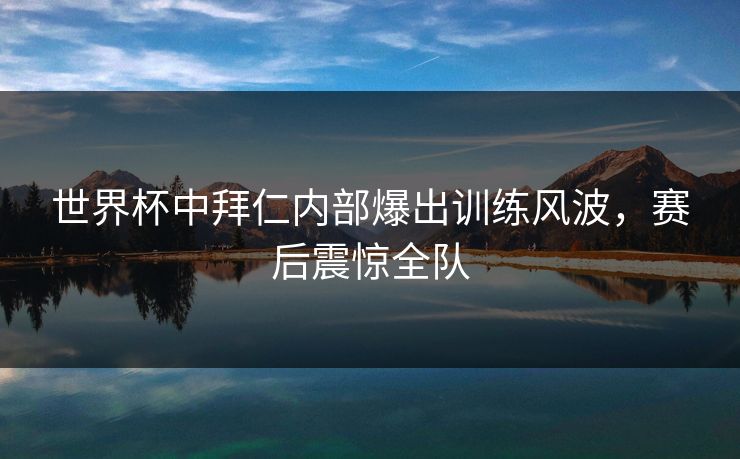 世界杯中拜仁内部爆出训练风波，赛后震惊全队