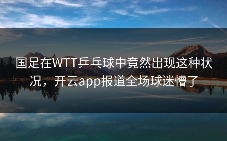 国足在WTT乒乓球中竟然出现这种状况，开云app报道全场球迷懵了