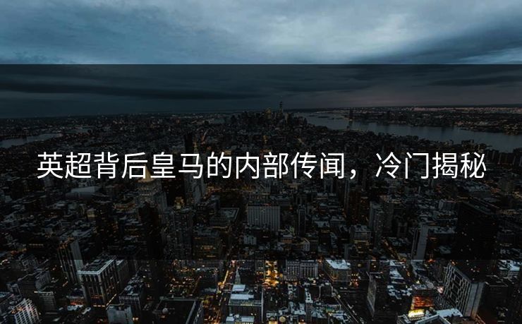 英超背后皇马的内部传闻,冷门揭秘 英超背后皇马的内部传闻,冷门揭秘