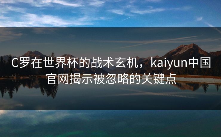 C罗在世界杯的战术玄机,kaiyun中国官网揭示被忽略的关键点 C罗在世界杯的战术玄机,kaiyun中国官网揭示被忽略的关键点