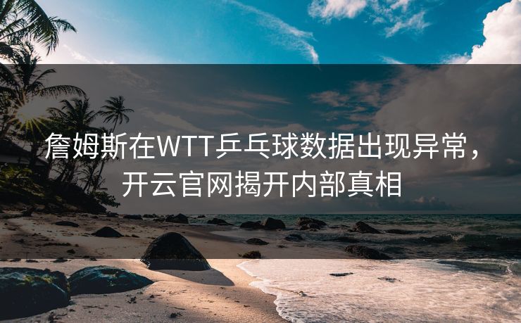 詹姆斯在WTT乒乓球数据出现异常，开云官网揭开内部真相