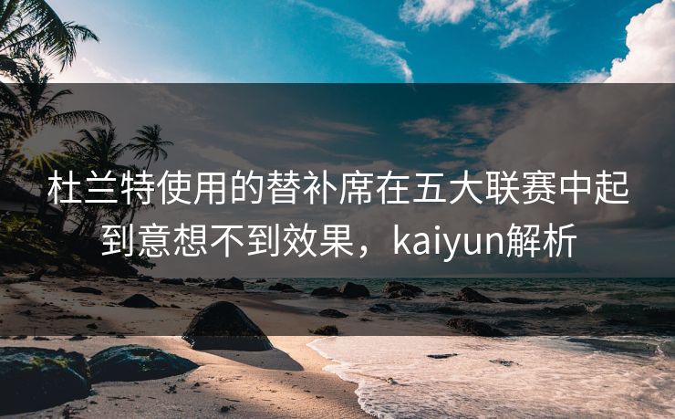 杜兰特使用的替补席在五大联赛中起到意想不到效果，kaiyun解析