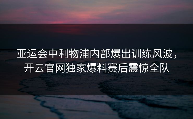 亚运会中利物浦内部爆出训练风波，开云官网独家爆料赛后震惊全队