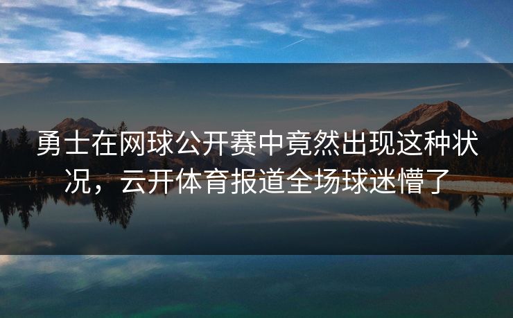 勇士在网球公开赛中竟然出现这种状况，云开体育报道全场球迷懵了