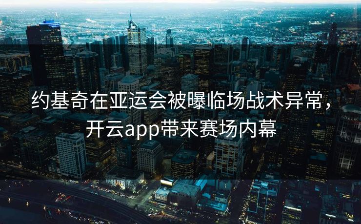 约基奇在亚运会被曝临场战术异常，开云app带来赛场内幕