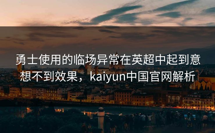 勇士使用的临场异常在英超中起到意想不到效果，kaiyun中国官网解析
