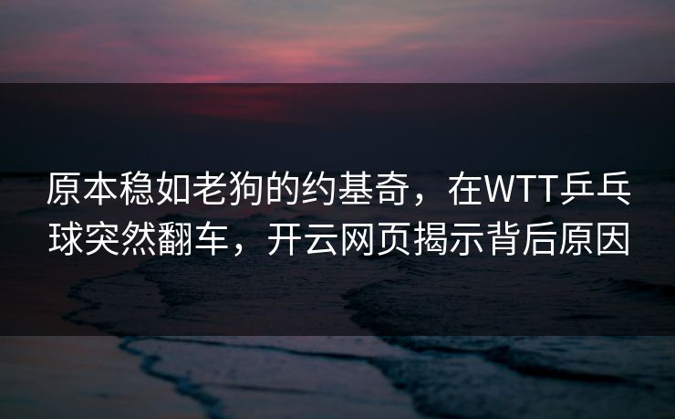 原本稳如老狗的约基奇，在WTT乒乓球突然翻车，开云网页揭示背后原因