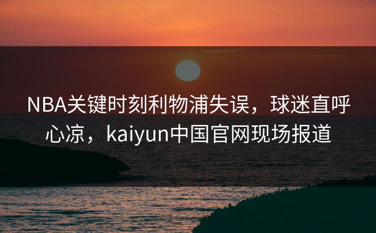 NBA关键时刻利物浦失误，球迷直呼心凉，kaiyun中国官网现场报道