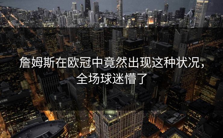 詹姆斯在欧冠中竟然出现这种状况，全场球迷懵了