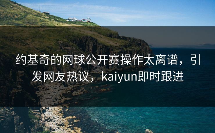 约基奇的网球公开赛操作太离谱，引发网友热议，kaiyun即时跟进