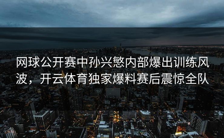 网球公开赛中孙兴慜内部爆出训练风波，<strong>开云体育</strong>独家爆料赛后震惊全队