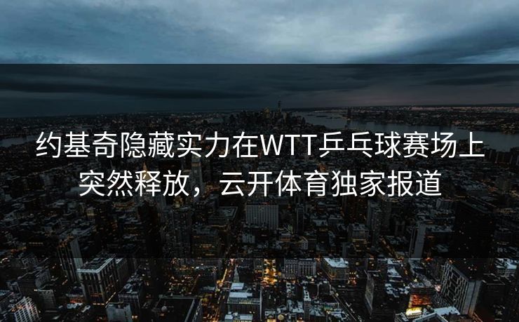 约基奇隐藏实力在WTT乒乓球赛场上突然释放，云开体育独家报道