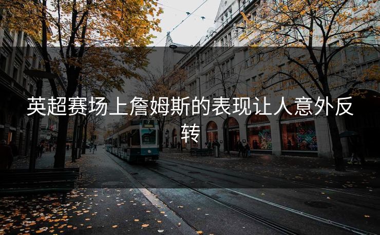 英超赛场上詹姆斯的表现让人意外反转