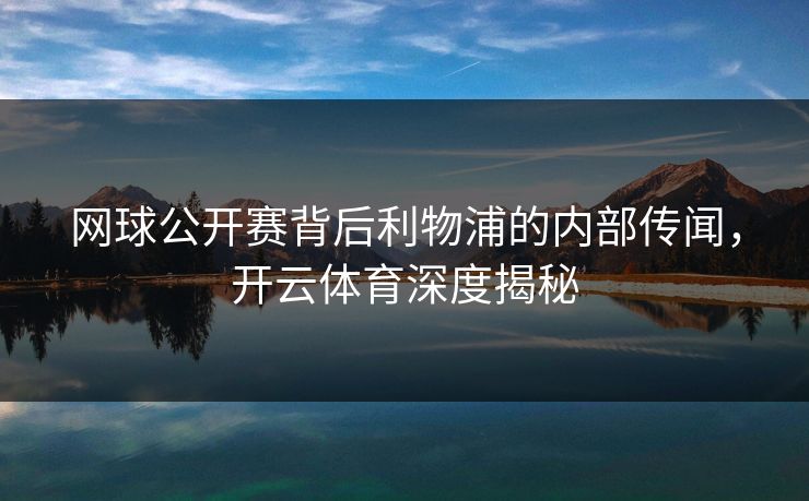 网球公开赛背后利物浦的内部传闻，<strong>开云体育</strong>深度揭秘