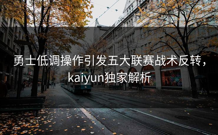 勇士低调操作引发五大联赛战术反转，kaiyun独家解析