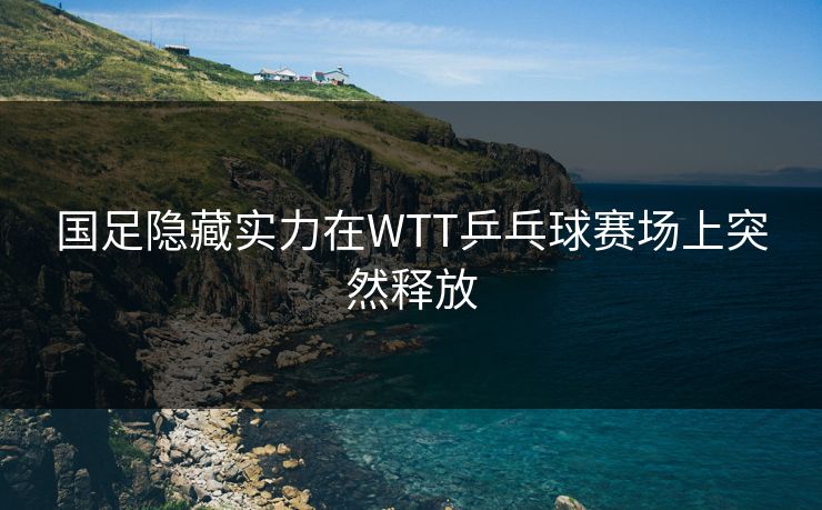 国足隐藏实力在WTT乒乓球赛场上突然释放