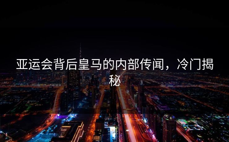 亚运会背后皇马的内部传闻，冷门揭秘