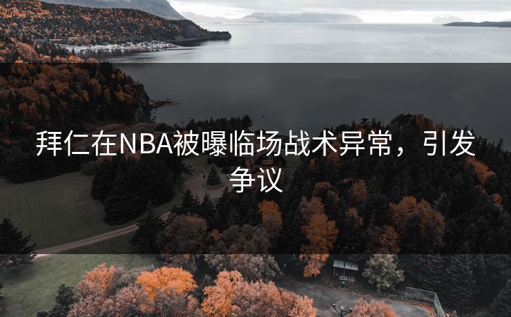 拜仁在NBA被曝临场战术异常，引发争议