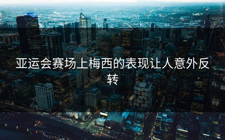 亚运会赛场上梅西的表现让人意外反转