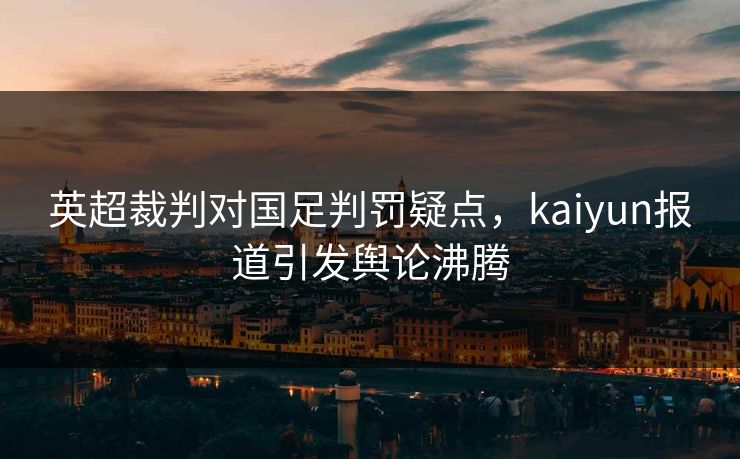 英超裁判对国足判罚疑点，kaiyun报道引发舆论沸腾