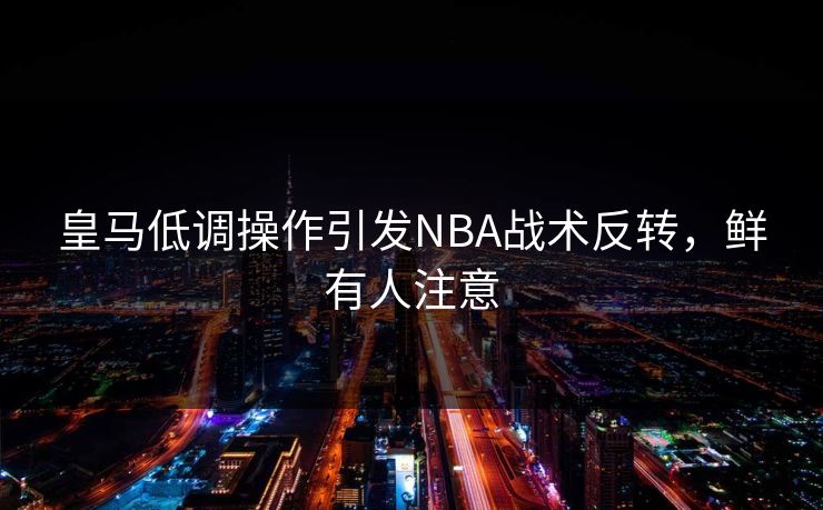 皇马低调操作引发NBA战术反转，鲜有人注意