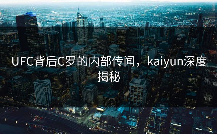 UFC背后C罗的内部传闻，kaiyun深度揭秘