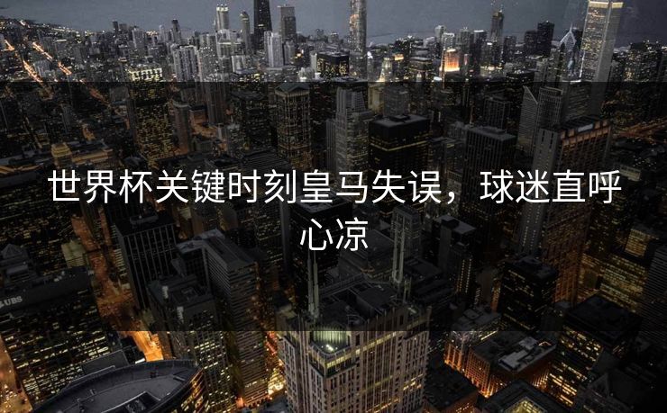 世界杯关键时刻皇马失误，球迷直呼心凉