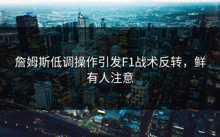 詹姆斯低调操作引发F1战术反转，鲜有人注意