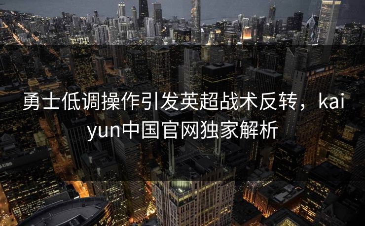 勇士低调操作引发英超战术反转，kaiyun中国官网独家解析