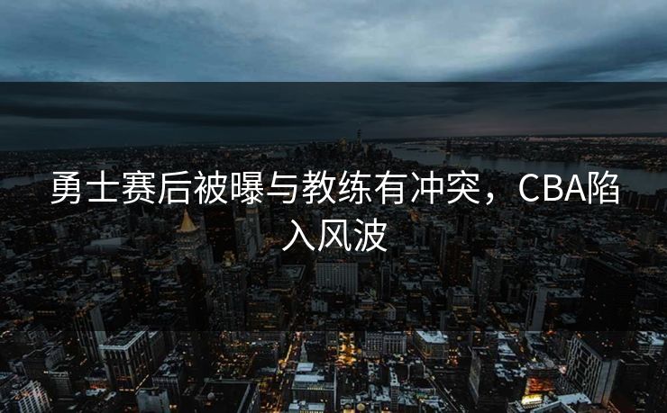 勇士赛后被曝与教练有冲突，CBA陷入风波