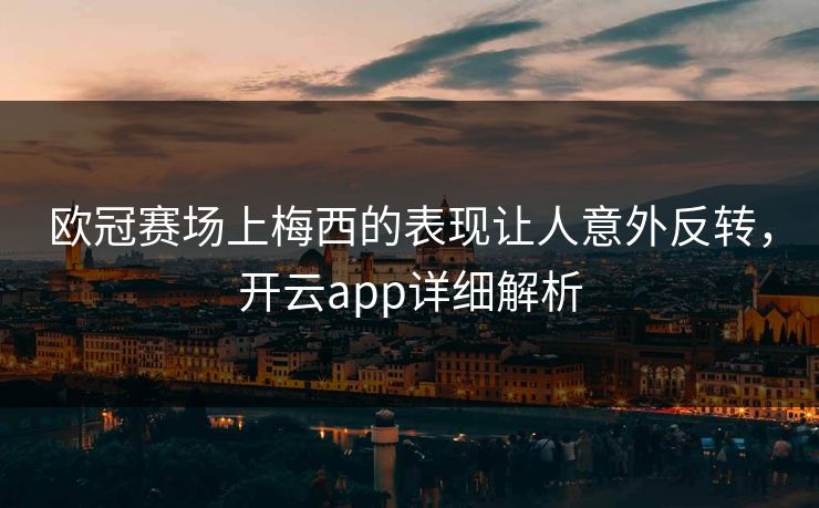 欧冠赛场上梅西的表现让人意外反转，开云app详细解析