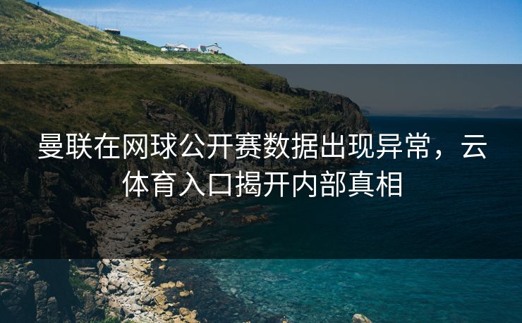 曼联在网球公开赛数据出现异常，云体育入口揭开内部真相