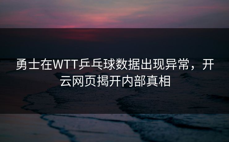 勇士在WTT乒乓球数据出现异常，开云网页揭开内部真相